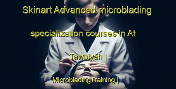 Skinart Advanced microblading specialization courses in At Tawbiyah | MicrobladingTraining | MicrobladingClasses | SkinartTraining-Yemen